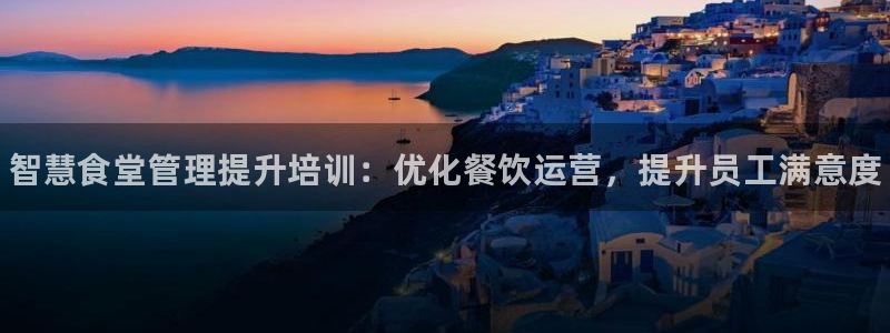 尊龙凯时提不了款：智慧食堂管理提升培训：优化餐饮运营，提升员